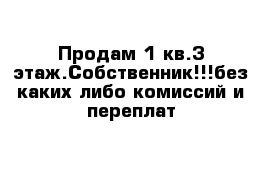 Продам 1 кв.3 этаж.Собственник!!!без каких либо комиссий и переплат